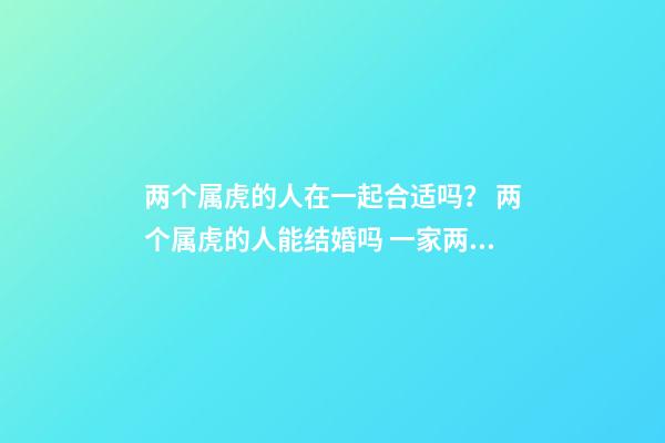 两个属虎的人在一起合适吗？ 两个属虎的人能结婚吗 一家两个属虎的好不好-第1张-观点-玄机派